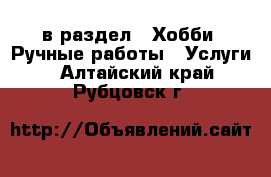  в раздел : Хобби. Ручные работы » Услуги . Алтайский край,Рубцовск г.